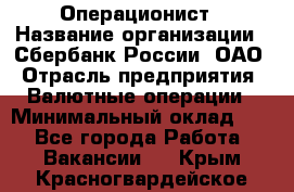 Операционист › Название организации ­ Сбербанк России, ОАО › Отрасль предприятия ­ Валютные операции › Минимальный оклад ­ 1 - Все города Работа » Вакансии   . Крым,Красногвардейское